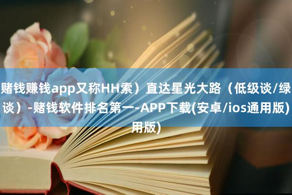 赌钱赚钱app又称HH索)直达星光大路(低级谈/绿谈)-赌钱软件排名第一-APP下载(安卓/ios通用版)