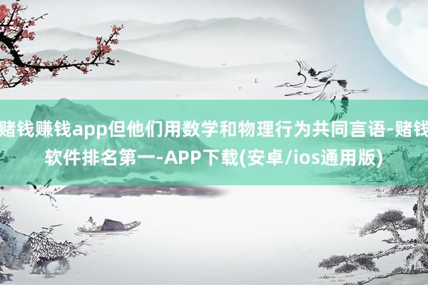 赌钱赚钱app但他们用数学和物理行为共同言语-赌钱软件排名第一-APP下载(安卓/ios通用版)