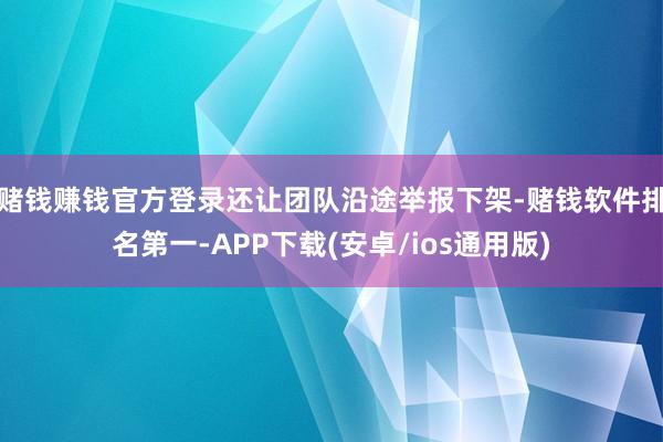 赌钱赚钱官方登录还让团队沿途举报下架-赌钱软件排名第一-APP下载(安卓/ios通用版)