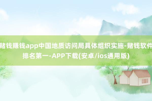 赌钱赚钱app中国地质访问局具体组织实施-赌钱软件排名第一-APP下载(安卓/ios通用版)
