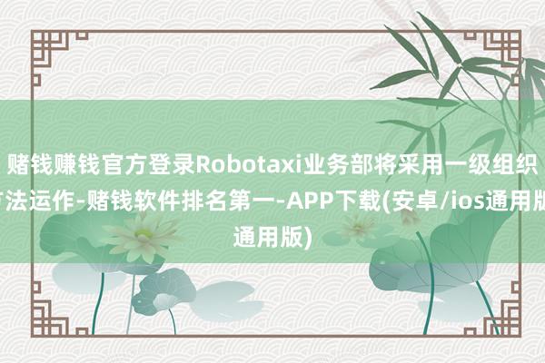 赌钱赚钱官方登录Robotaxi业务部将采用一级组织方法运作-赌钱软件排名第一-APP下载(安卓/ios通用版)