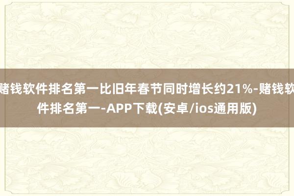 赌钱软件排名第一比旧年春节同时增长约21%-赌钱软件排名第一-APP下载(安卓/ios通用版)