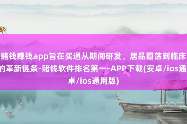 赌钱赚钱app旨在买通从期间研发、居品回荡到临床应用的革新链条-赌钱软件排名第一-APP下载(安卓/ios通用版)
