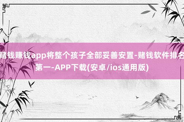 赌钱赚钱app将整个孩子全部妥善安置-赌钱软件排名第一-APP下载(安卓/ios通用版)