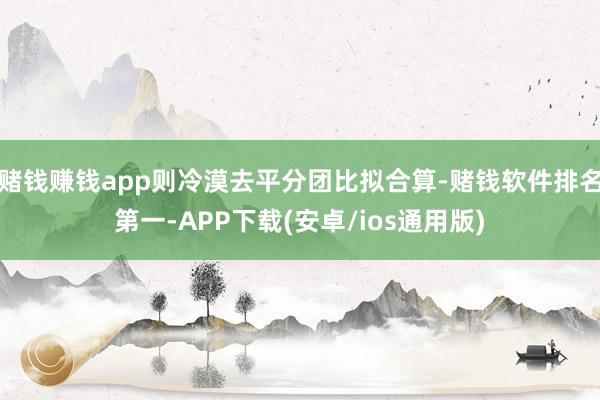 赌钱赚钱app则冷漠去平分团比拟合算-赌钱软件排名第一-APP下载(安卓/ios通用版)
