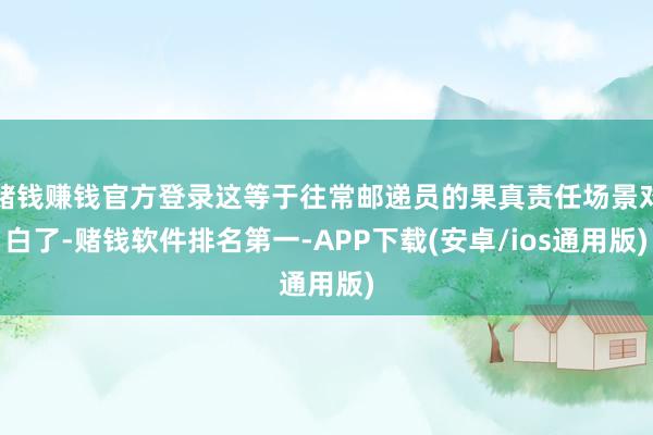赌钱赚钱官方登录这等于往常邮递员的果真责任场景对白了-赌钱软件排名第一-APP下载(安卓/ios通用版)