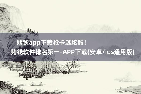 赌钱app下载枪卡越炫酷！                      -赌钱软件排名第一-APP下载(安卓/ios通用版)