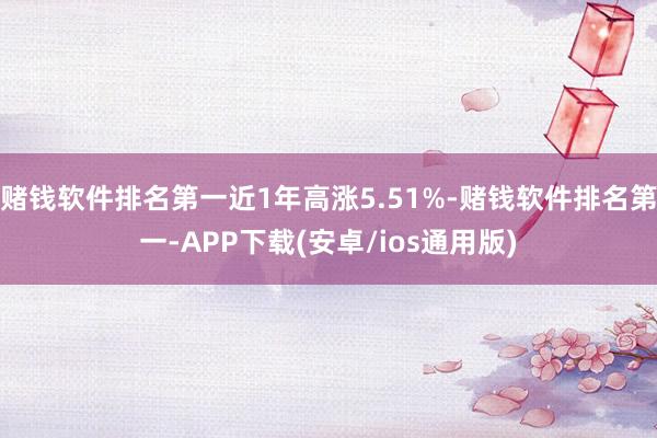 赌钱软件排名第一近1年高涨5.51%-赌钱软件排名第一-APP下载(安卓/ios通用版)