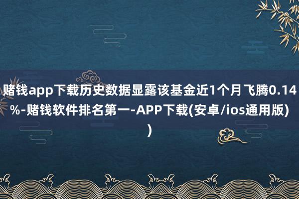 赌钱app下载历史数据显露该基金近1个月飞腾0.14%-赌钱软件排名第一-APP下载(安卓/ios通用版)
