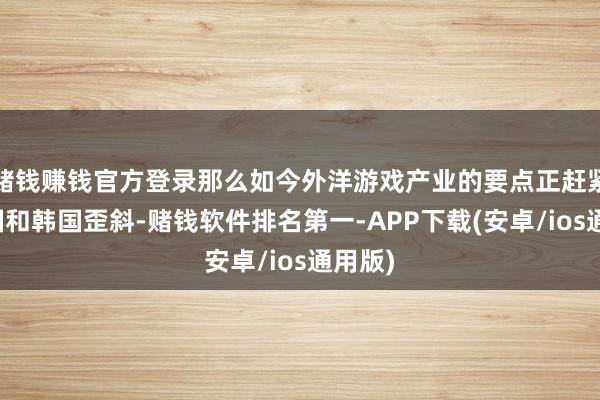 赌钱赚钱官方登录那么如今外洋游戏产业的要点正赶紧向中国和韩国歪斜-赌钱软件排名第一-APP下载(安卓/ios通用版)