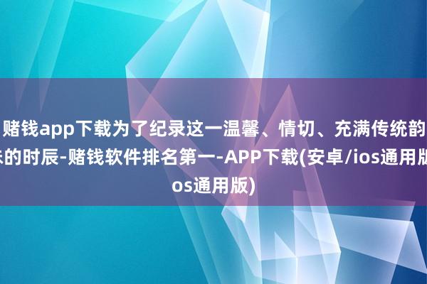 赌钱app下载为了纪录这一温馨、情切、充满传统韵味的时辰-赌钱软件排名第一-APP下载(安卓/ios通用版)