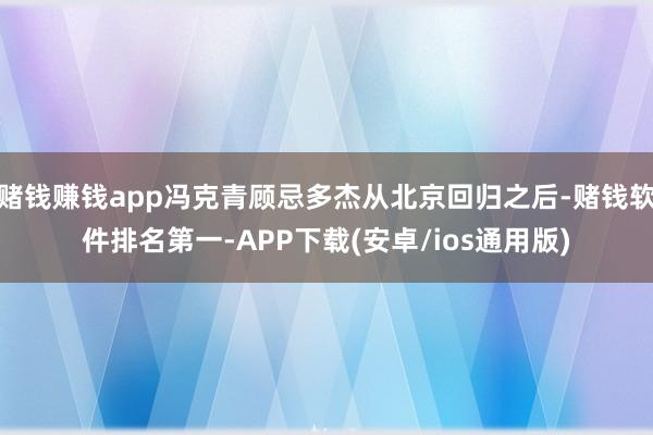 赌钱赚钱app冯克青顾忌多杰从北京回归之后-赌钱软件排名第一-APP下载(安卓/ios通用版)