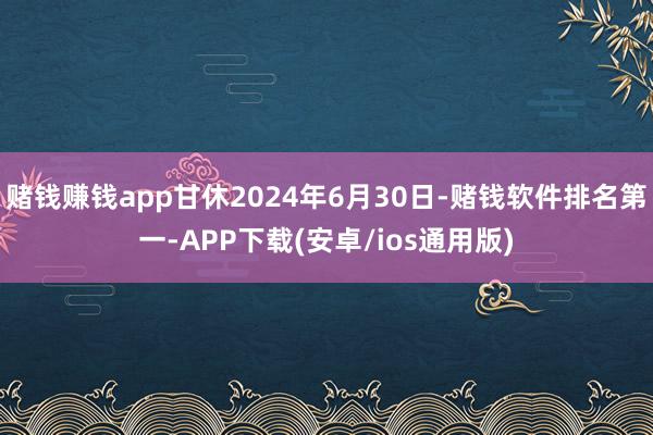赌钱赚钱app甘休2024年6月30日-赌钱软件排名第一-APP下载(安卓/ios通用版)