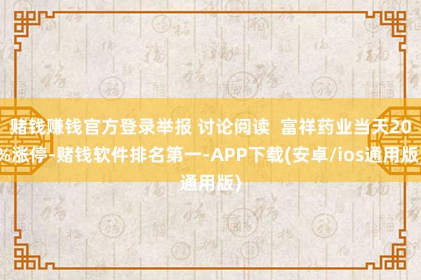 赌钱赚钱官方登录举报 讨论阅读 富祥药业当天20%涨停-赌钱软件排名第一-APP下载(安卓/ios通用版)
