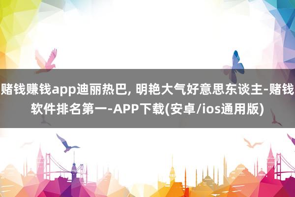 赌钱赚钱app迪丽热巴, 明艳大气好意思东谈主-赌钱软件排名第一-APP下载(安卓/ios通用版)