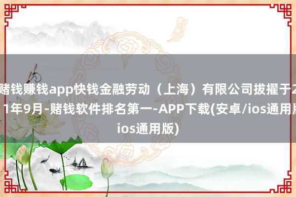 赌钱赚钱app快钱金融劳动（上海）有限公司拔擢于2011年9月-赌钱软件排名第一-APP下载(安卓/ios通用版)