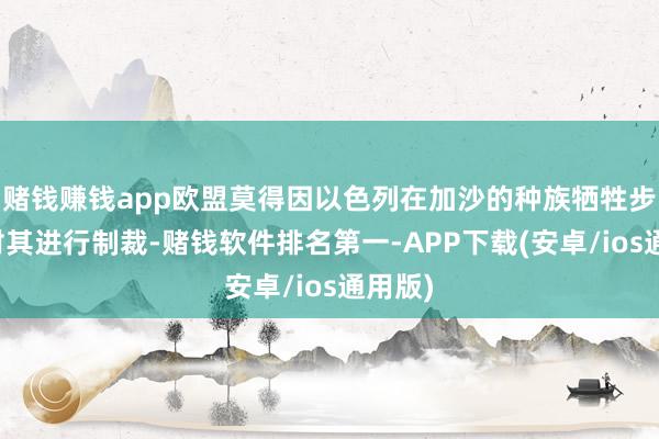 赌钱赚钱app欧盟莫得因以色列在加沙的种族牺牲步履而对其进行制裁-赌钱软件排名第一-APP下载(安卓/ios通用版)