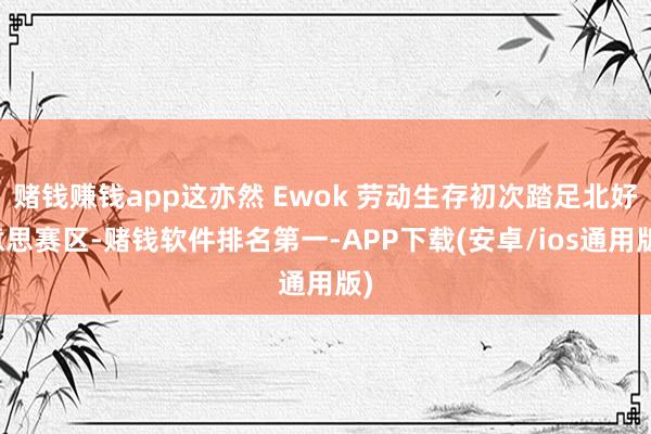 赌钱赚钱app这亦然 Ewok 劳动生存初次踏足北好意思赛区-赌钱软件排名第一-APP下载(安卓/ios通用版)