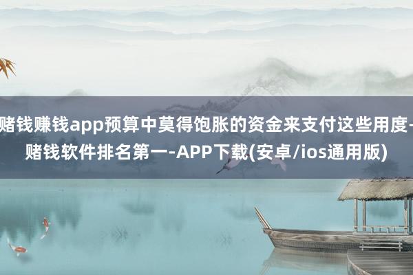 赌钱赚钱app预算中莫得饱胀的资金来支付这些用度-赌钱软件排名第一-APP下载(安卓/ios通用版)