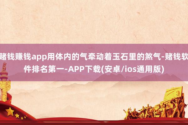 赌钱赚钱app用体内的气牵动着玉石里的煞气-赌钱软件排名第一-APP下载(安卓/ios通用版)