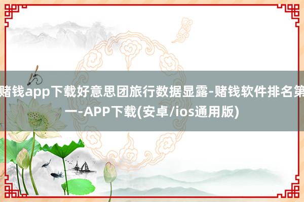赌钱app下载好意思团旅行数据显露-赌钱软件排名第一-APP下载(安卓/ios通用版)