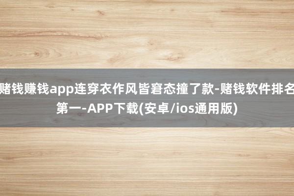 赌钱赚钱app连穿衣作风皆窘态撞了款-赌钱软件排名第一-APP下载(安卓/ios通用版)