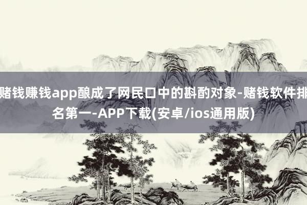 赌钱赚钱app酿成了网民口中的斟酌对象-赌钱软件排名第一-APP下载(安卓/ios通用版)