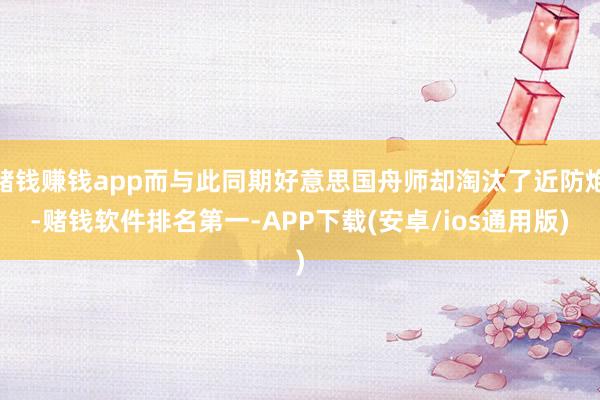 赌钱赚钱app而与此同期好意思国舟师却淘汰了近防炮-赌钱软件排名第一-APP下载(安卓/ios通用版)