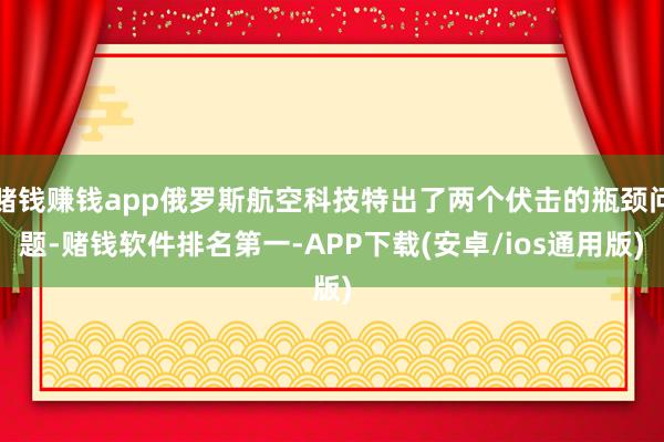 赌钱赚钱app俄罗斯航空科技特出了两个伏击的瓶颈问题-赌钱软件排名第一-APP下载(安卓/ios通用版)