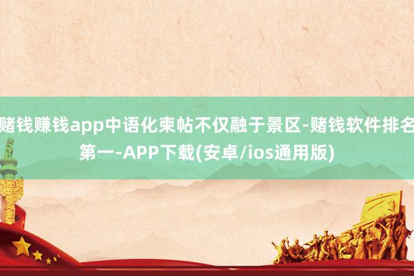 赌钱赚钱app中语化柬帖不仅融于景区-赌钱软件排名第一-APP下载(安卓/ios通用版)