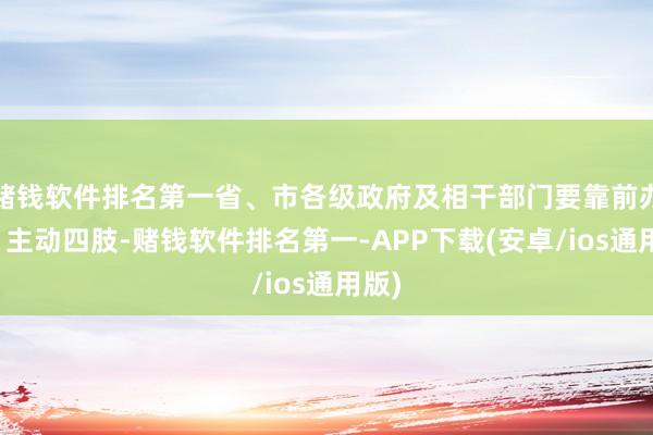 赌钱软件排名第一省、市各级政府及相干部门要靠前办事、主动四肢-赌钱软件排名第一-APP下载(安卓/ios通用版)