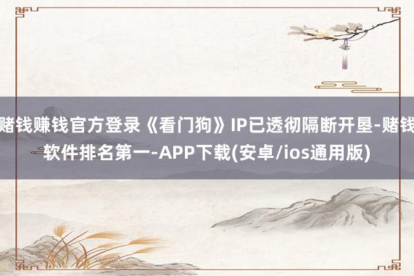 赌钱赚钱官方登录《看门狗》IP已透彻隔断开垦-赌钱软件排名第一-APP下载(安卓/ios通用版)