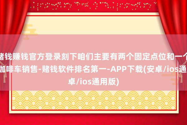 赌钱赚钱官方登录刻下咱们主要有两个固定点位和一个迁徙咖啡车销售-赌钱软件排名第一-APP下载(安卓/ios通用版)