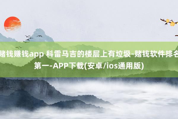 赌钱赚钱app 科雷马吉的楼层上有垃圾-赌钱软件排名第一-APP下载(安卓/ios通用版)