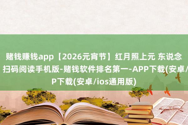 赌钱赚钱app【2026元宵节】红月照上元 东说念主间享团圆 扫码阅读手机版-赌钱软件排名第一-APP下载(安卓/ios通用版)
