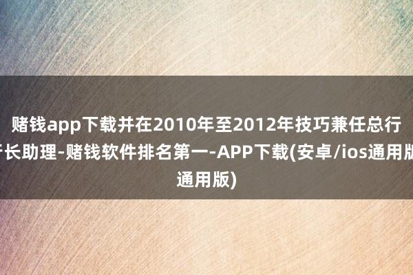 赌钱app下载并在2010年至2012年技巧兼任总行行长助理-赌钱软件排名第一-APP下载(安卓/ios通用版)