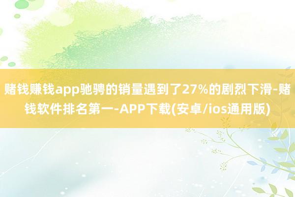 赌钱赚钱app驰骋的销量遇到了27%的剧烈下滑-赌钱软件排名第一-APP下载(安卓/ios通用版)