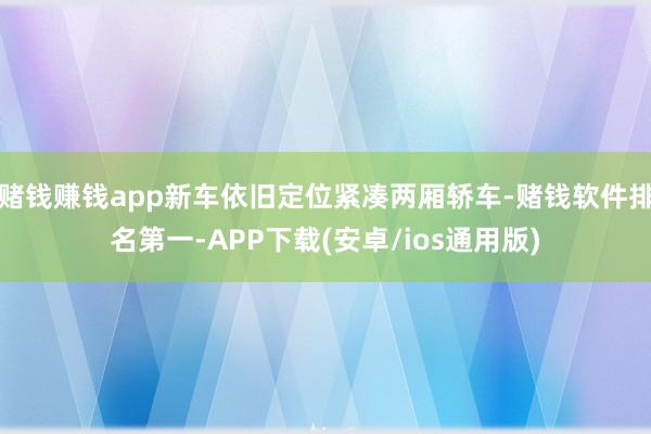 赌钱赚钱app新车依旧定位紧凑两厢轿车-赌钱软件排名第一-APP下载(安卓/ios通用版)