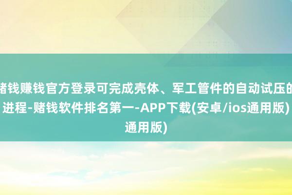 赌钱赚钱官方登录可完成壳体、军工管件的自动试压的进程-赌钱软件排名第一-APP下载(安卓/ios通用版)