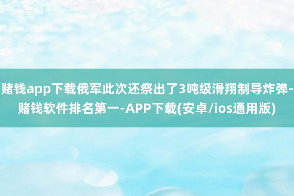 赌钱app下载俄军此次还祭出了3吨级滑翔制导炸弹-赌钱软件排名第一-APP下载(安卓/ios通用版)