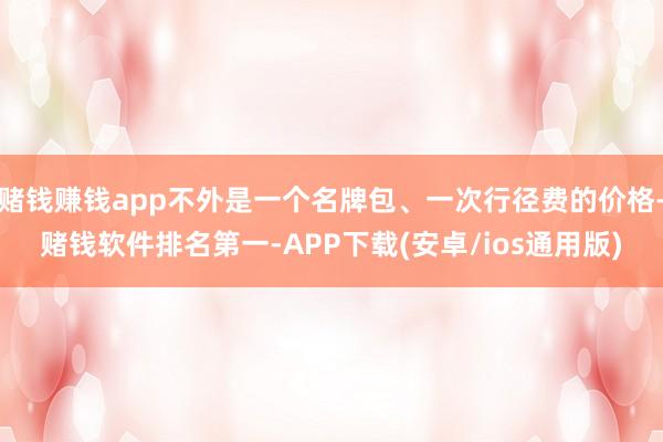 赌钱赚钱app不外是一个名牌包、一次行径费的价格-赌钱软件排名第一-APP下载(安卓/ios通用版)