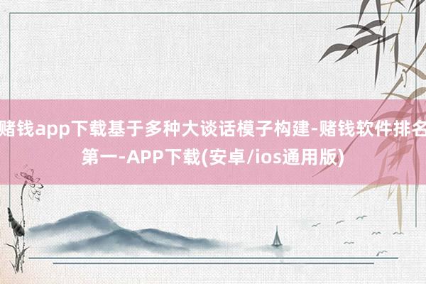 赌钱app下载基于多种大谈话模子构建-赌钱软件排名第一-APP下载(安卓/ios通用版)