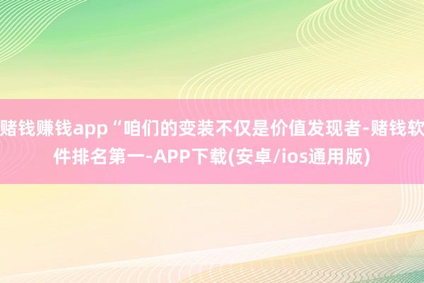 赌钱赚钱app“咱们的变装不仅是价值发现者-赌钱软件排名第一-APP下载(安卓/ios通用版)
