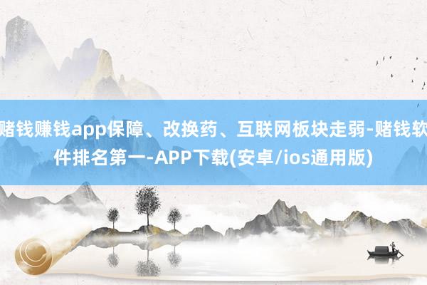 赌钱赚钱app保障、改换药、互联网板块走弱-赌钱软件排名第一-APP下载(安卓/ios通用版)