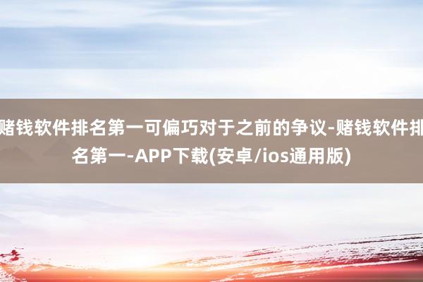 赌钱软件排名第一可偏巧对于之前的争议-赌钱软件排名第一-APP下载(安卓/ios通用版)