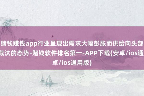 赌钱赚钱app行业呈现出需求大幅彭胀而供给向头部厂商裁汰的态势-赌钱软件排名第一-APP下载(安卓/ios通用版)