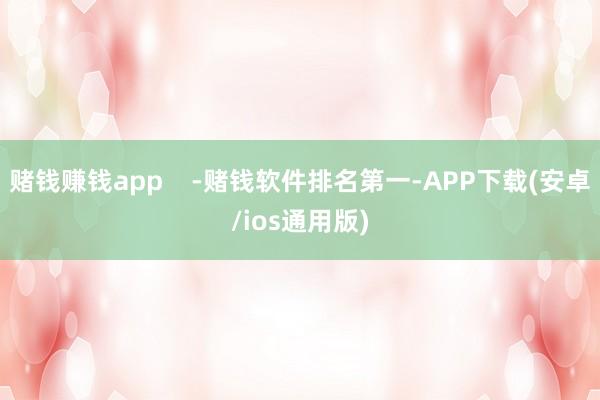 赌钱赚钱app    -赌钱软件排名第一-APP下载(安卓/ios通用版)