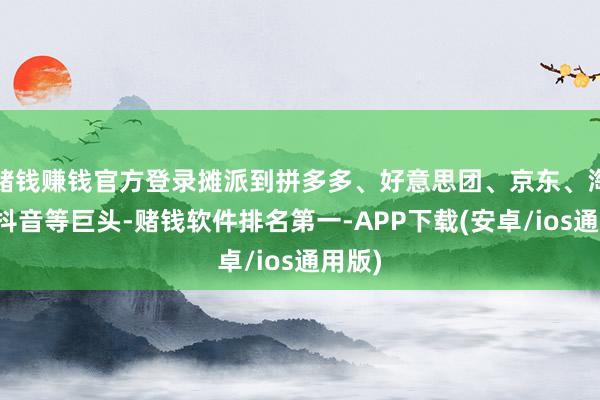 赌钱赚钱官方登录摊派到拼多多、好意思团、京东、淘天、抖音等巨头-赌钱软件排名第一-APP下载(安卓/ios通用版)