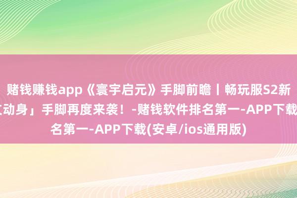 赌钱赚钱app《寰宇启元》手脚前瞻丨畅玩服S2新纪元将启！「斯文动身」手脚再度来袭！-赌钱软件排名第一-APP下载(安卓/ios通用版)