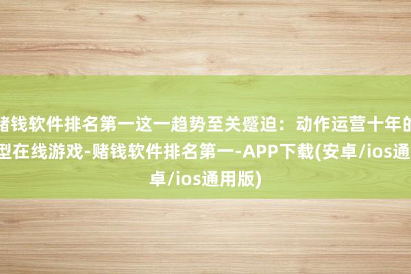 赌钱软件排名第一这一趋势至关蹙迫：动作运营十年的就业型在线游戏-赌钱软件排名第一-APP下载(安卓/ios通用版)